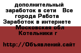 дополнительный заработок в сети - Все города Работа » Заработок в интернете   . Московская обл.,Котельники г.